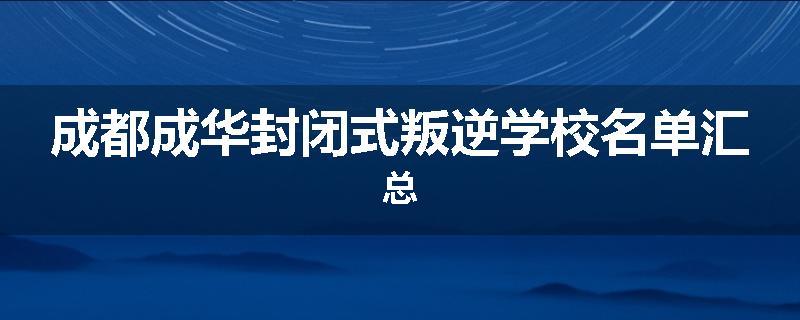 成都成华封闭式叛逆学校名单汇总