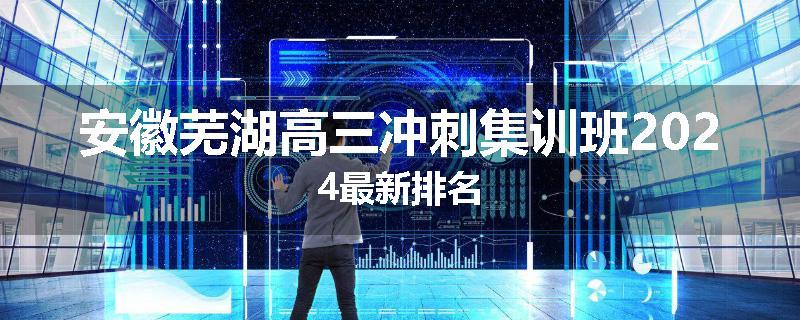 安徽芜湖高三冲刺集训班2024最新排名
