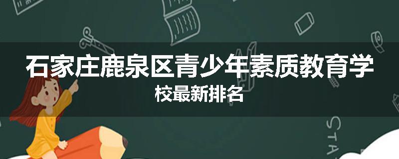 石家庄鹿泉区青少年素质教育学校最新排名