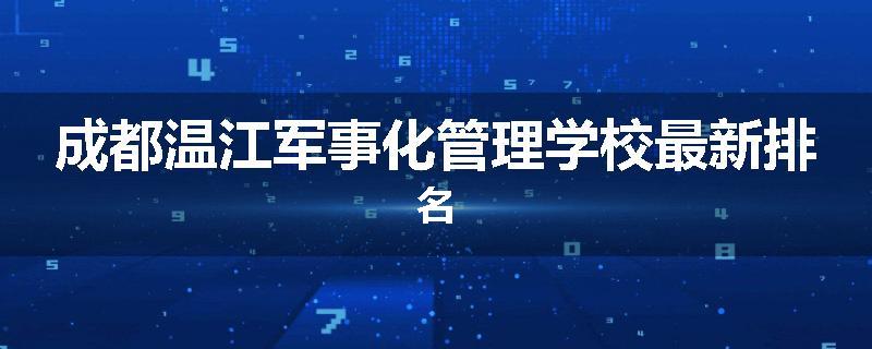 成都温江军事化管理学校最新排名