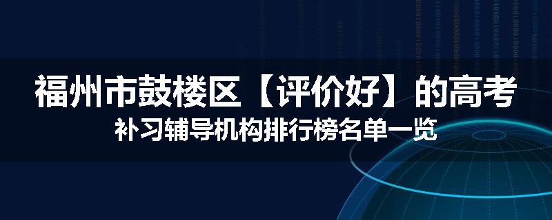 福州市鼓楼区【评价好】的高考补习辅导机构排行榜名单一览