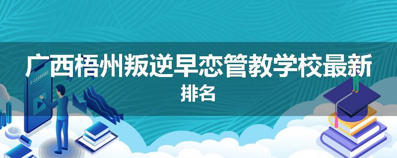 广西梧州叛逆早恋管教学校最新排名