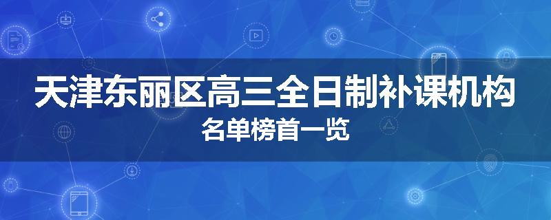 天津东丽区高三全日制补课机构名单榜首一览