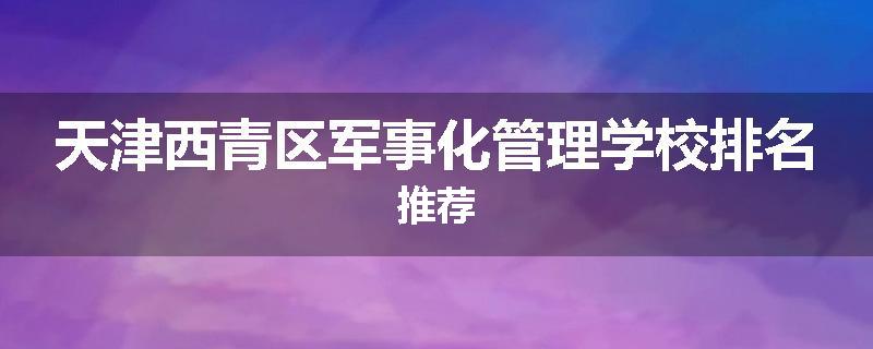 天津西青区军事化管理学校排名推荐