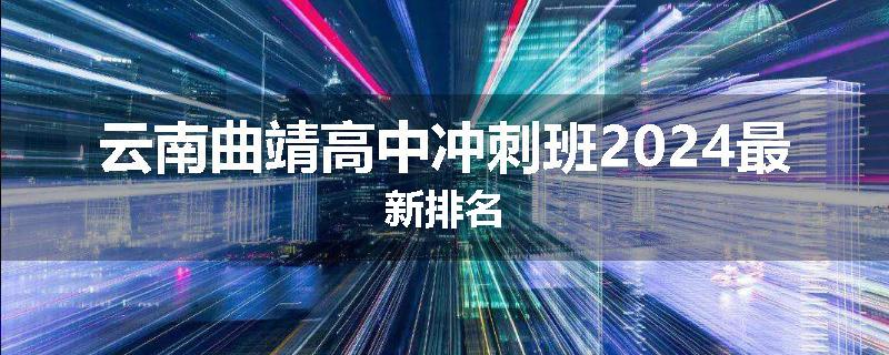云南曲靖高中冲刺班2024最新排名