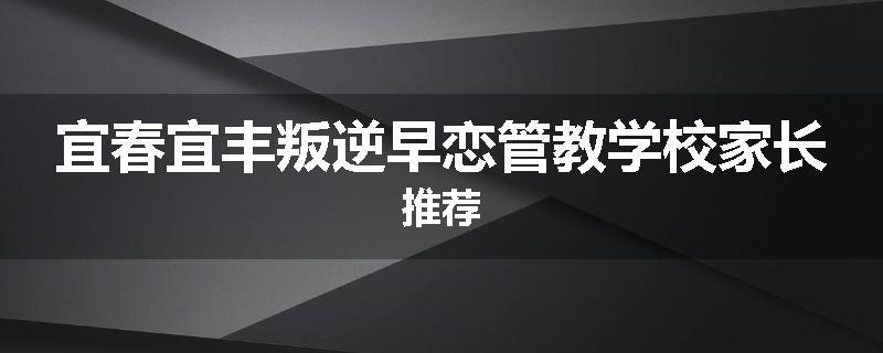 宜春宜丰叛逆早恋管教学校家长推荐