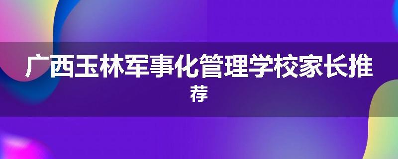 广西玉林军事化管理学校家长推荐