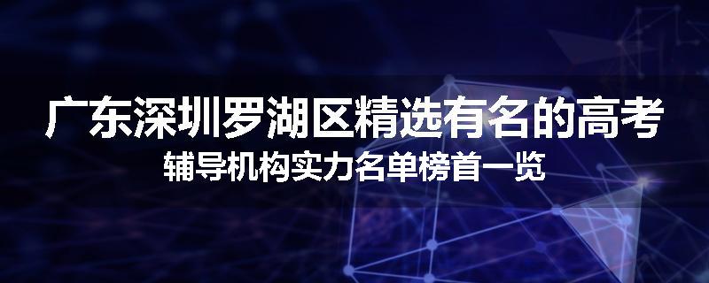 广东深圳罗湖区精选有名的高考辅导机构实力名单榜首一览