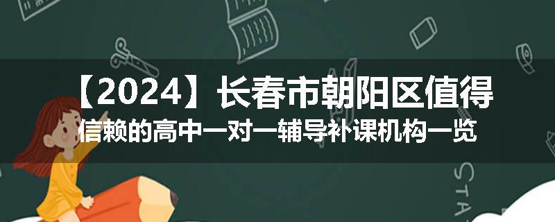 【2024】长春市朝阳区值得信赖的高中一对一辅导补课机构一览