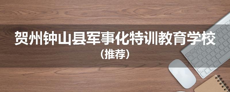 贺州钟山县军事化特训教育学校（推荐）