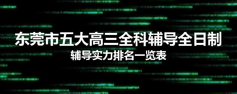 东莞市五大高三全科辅导全日制辅导实力排名一览表