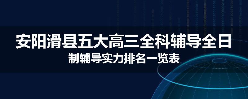 安阳滑县五大高三全科辅导全日制辅导实力排名一览表