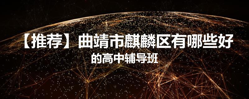 【推荐】曲靖市麒麟区有哪些好的高中辅导班