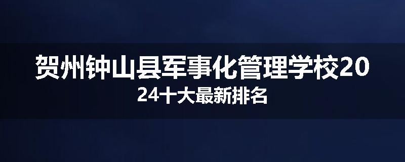 贺州钟山县军事化管理学校2024十大最新排名