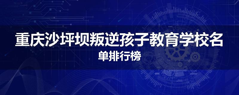 重庆沙坪坝叛逆孩子教育学校名单排行榜
