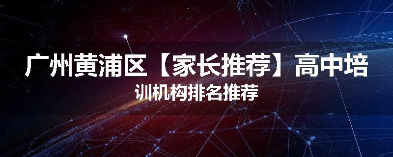 广州黄浦区【家长推荐】高中培训机构排名推荐