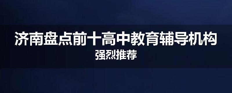 济南盘点前十高中教育辅导机构强烈推荐