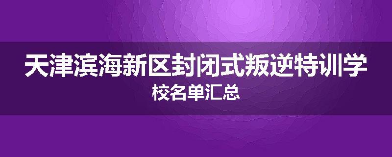 天津滨海新区封闭式叛逆特训学校名单汇总