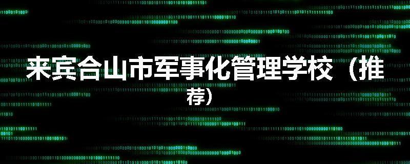 来宾合山市军事化管理学校（推荐）