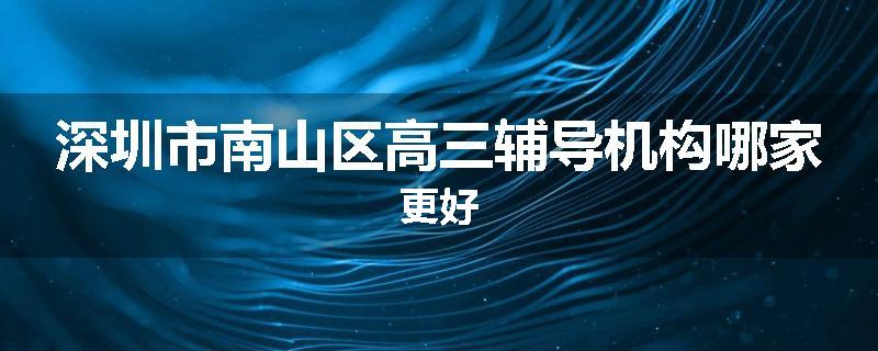 深圳市南山区高三辅导机构哪家更好