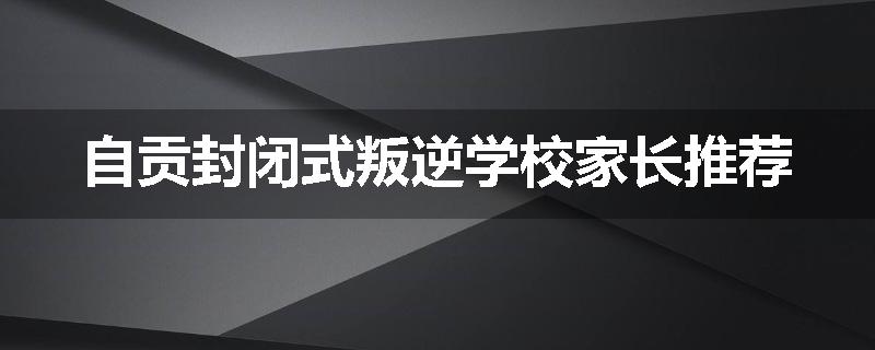 自贡封闭式叛逆学校家长推荐