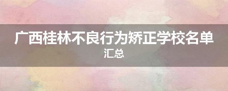广西桂林不良行为矫正学校名单汇总