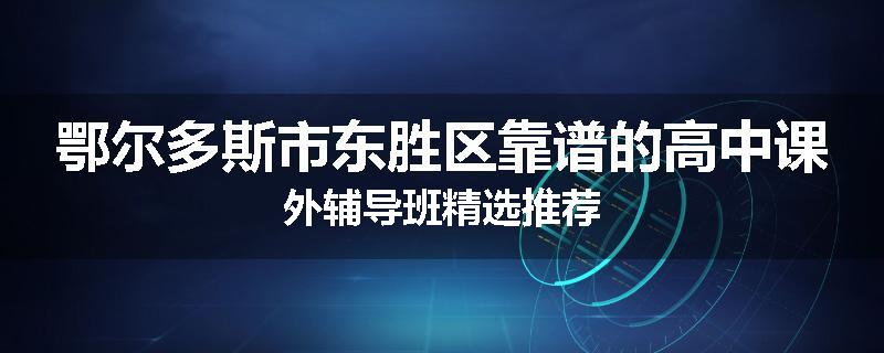 鄂尔多斯市东胜区靠谱的高中课外辅导班精选推荐