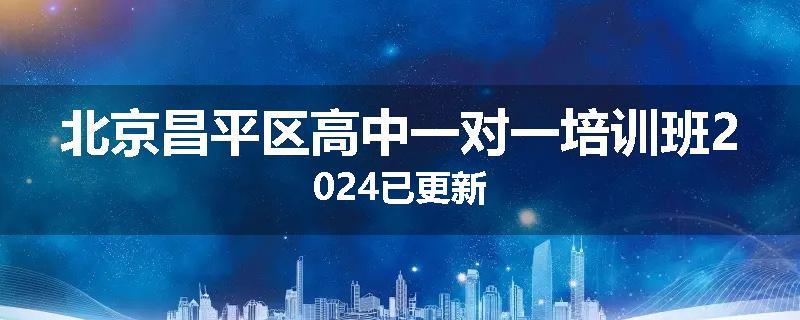北京昌平区高中一对一培训班2024已更新