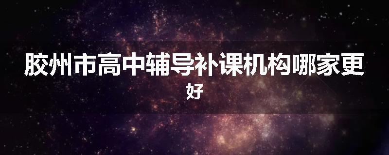 胶州市高中辅导补课机构哪家更好
