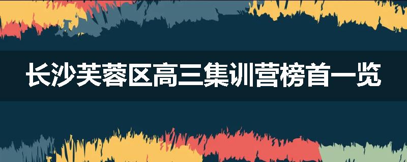 长沙芙蓉区高三集训营榜首一览