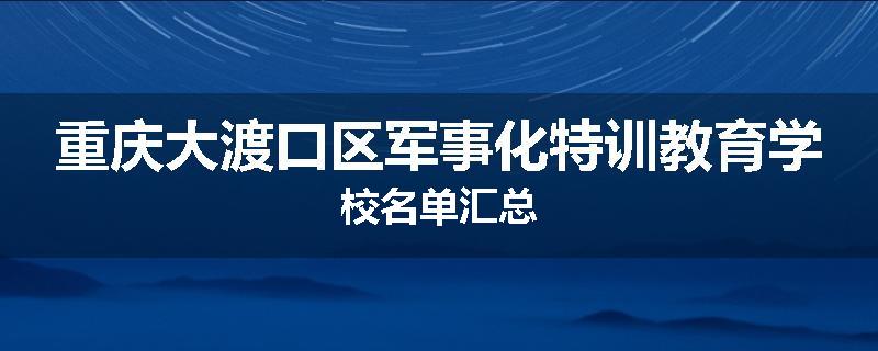 重庆大渡口区军事化特训教育学校名单汇总