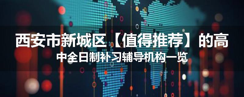 西安市新城区【值得推荐】的高中全日制补习辅导机构一览