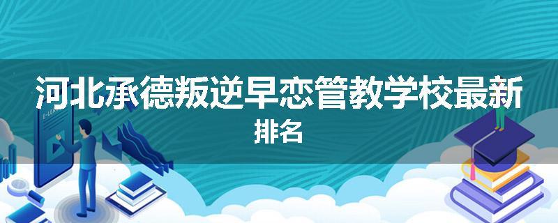 河北承德叛逆早恋管教学校最新排名