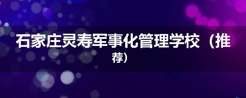 石家庄灵寿军事化管理学校（推荐）