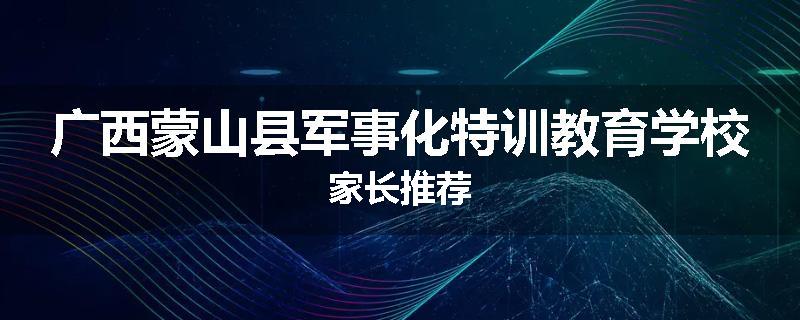 广西蒙山县军事化特训教育学校家长推荐
