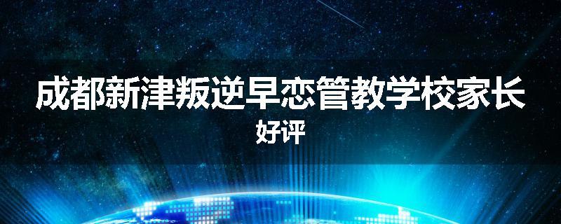 成都新津叛逆早恋管教学校家长好评