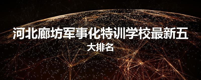 河北廊坊军事化特训学校最新五大排名