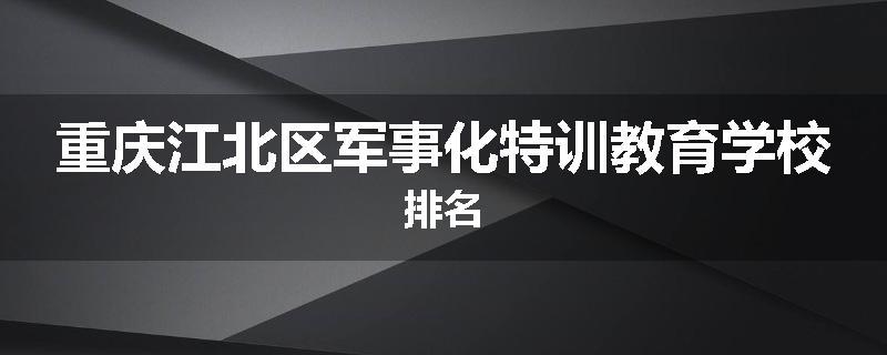 重庆江北区军事化特训教育学校排名