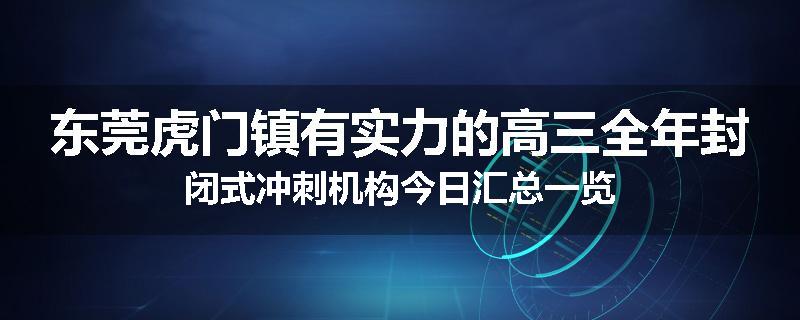 东莞虎门镇有实力的高三全年封闭式冲刺机构今日汇总一览