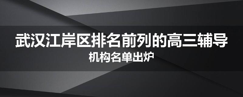 武汉江岸区排名前列的高三辅导机构名单出炉