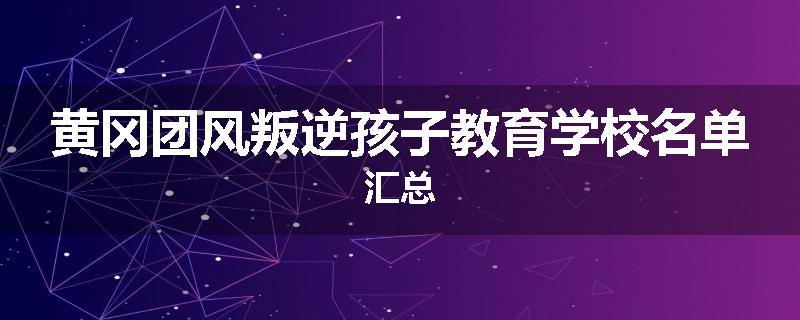 黄冈团风叛逆孩子教育学校名单汇总