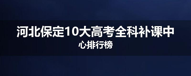 河北保定10大高考全科补课中心排行榜