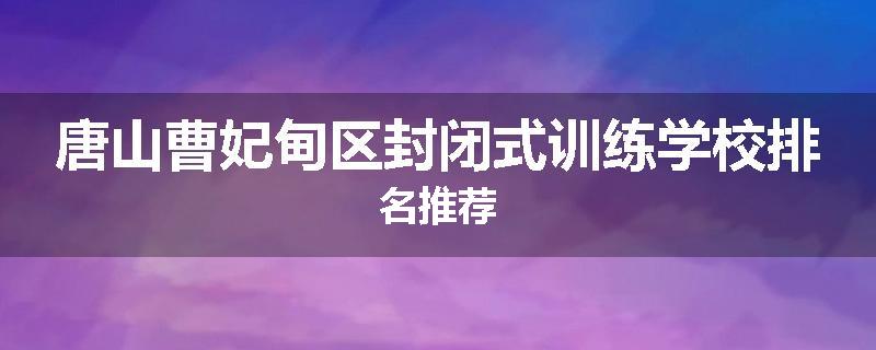 唐山曹妃甸区封闭式训练学校排名推荐