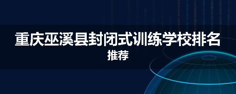 重庆巫溪县封闭式训练学校排名推荐
