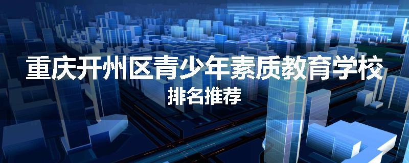 重庆开州区青少年素质教育学校排名推荐