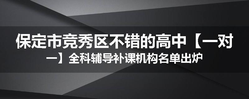 保定市竞秀区不错的高中【一对一】全科辅导补课机构名单出炉