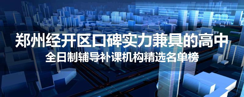 郑州经开区口碑实力兼具的高中全日制辅导补课机构精选名单榜