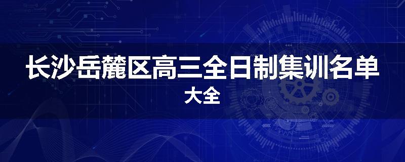 长沙岳麓区高三全日制集训名单大全