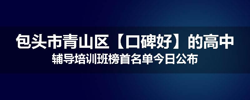 包头市青山区【口碑好】的高中辅导培训班榜首名单今日公布
