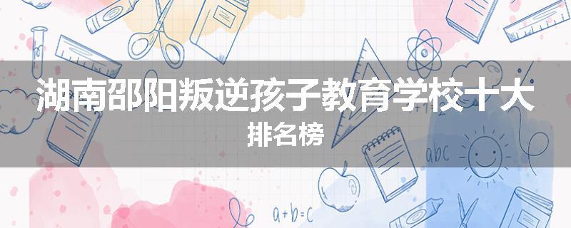 湖南邵阳叛逆孩子教育学校十大排名榜